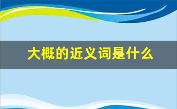 大概的近义词是什么 标准答案_纤细的近义词是什么意思